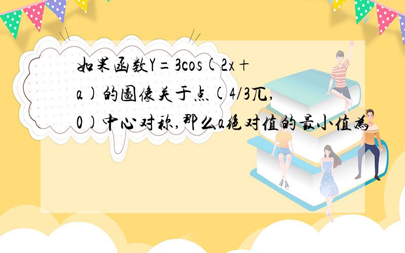 如果函数Y=3cos(2x+a)的图像关于点(4/3兀,0)中心对称,那么a绝对值的最小值为