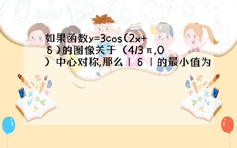 如果函数y=3cos(2x+δ)的图像关于（4/3π,0）中心对称,那么｜δ｜的最小值为