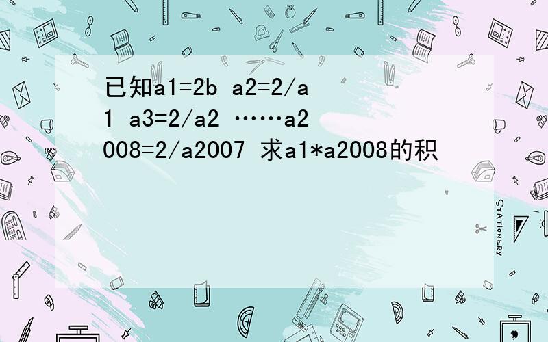 已知a1=2b a2=2/a1 a3=2/a2 ……a2008=2/a2007 求a1*a2008的积