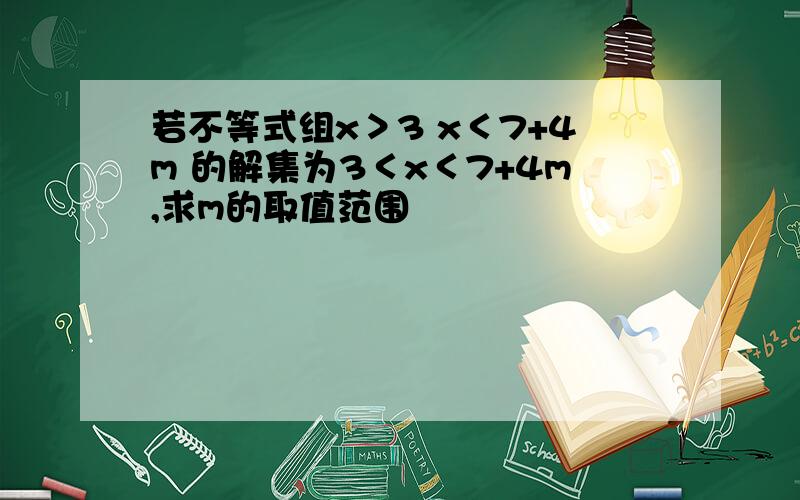 若不等式组x＞3 x＜7+4m 的解集为3＜x＜7+4m,求m的取值范围