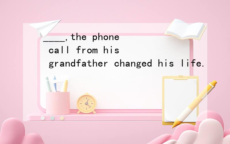 ____,the phone call from his grandfather changed his life.