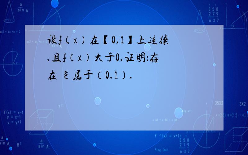 设f（x）在【0,1】上连续,且f（x）大于0,证明：存在 ξ属于（0,1）,