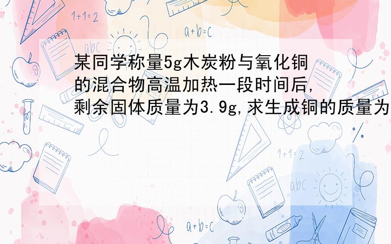 某同学称量5g木炭粉与氧化铜的混合物高温加热一段时间后,剩余固体质量为3.9g,求生成铜的质量为多少