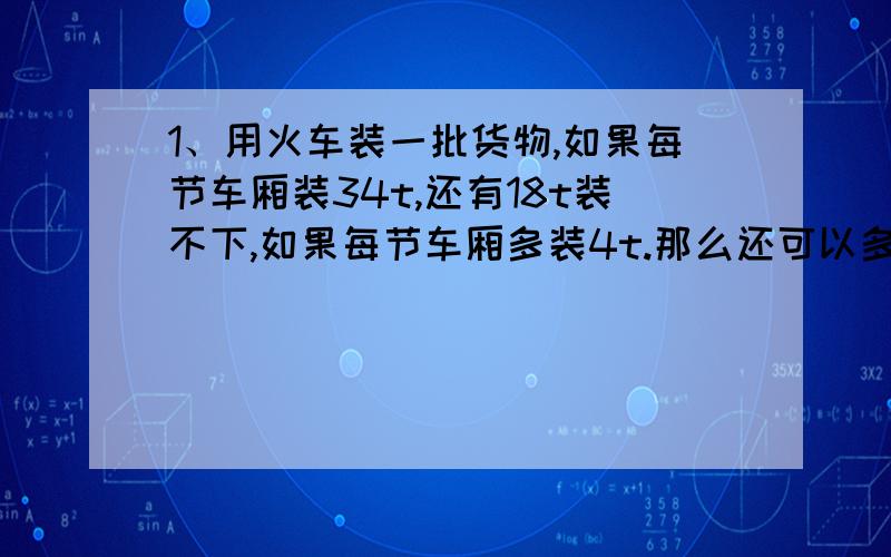 1、用火车装一批货物,如果每节车厢装34t,还有18t装不下,如果每节车厢多装4t.那么还可以多装26t,那么这辆火车共