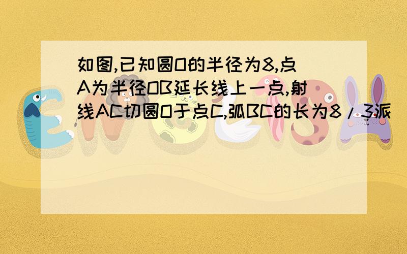 如图,已知圆O的半径为8,点A为半径OB延长线上一点,射线AC切圆O于点C,弧BC的长为8/3派