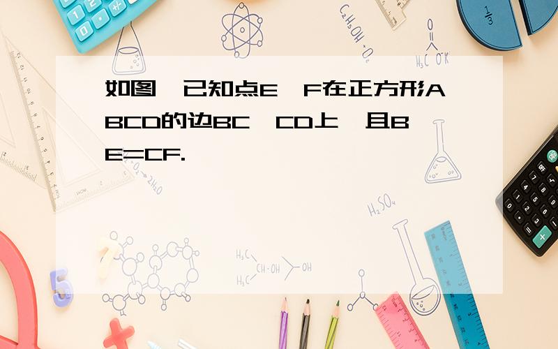 如图,已知点E、F在正方形ABCD的边BC、CD上,且BE=CF.