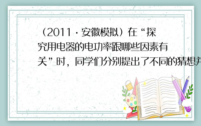 （2011•安徽模拟）在“探究用电器的电功率跟哪些因素有关”时，同学们分别提出了不同的猜想并进行实验．