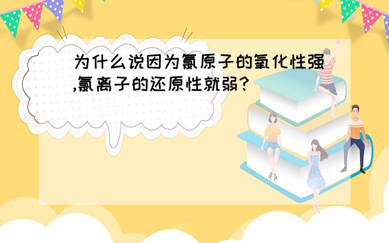 为什么说因为氯原子的氧化性强,氯离子的还原性就弱?