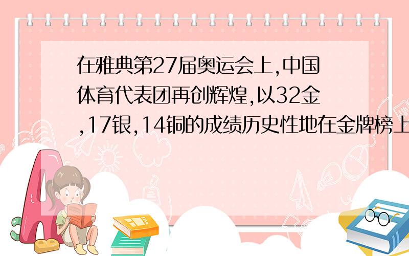 在雅典第27届奥运会上,中国体育代表团再创辉煌,以32金,17银,14铜的成绩历史性地在金牌榜上名列第二.