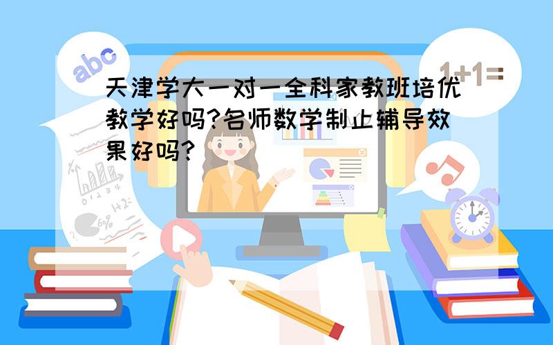 天津学大一对一全科家教班培优教学好吗?名师数学制止辅导效果好吗?