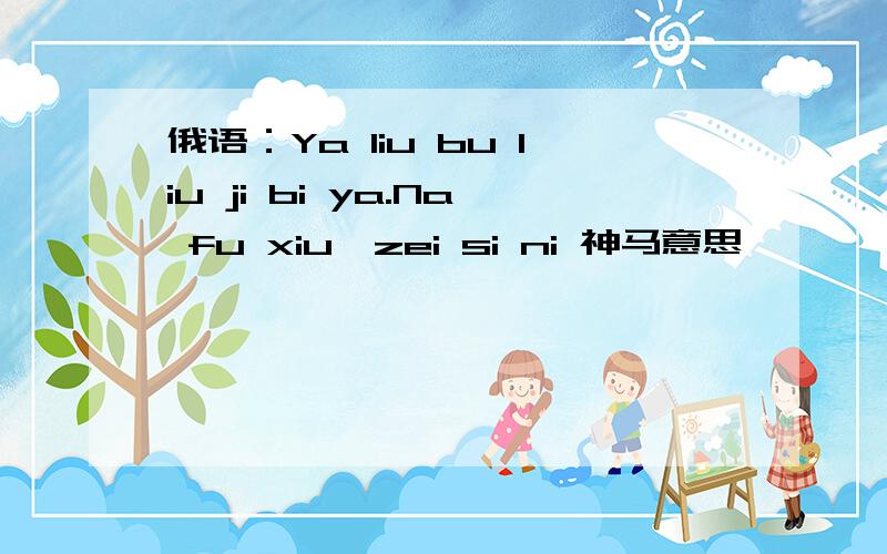 俄语：Ya liu bu liu ji bi ya.Na fu xiu,zei si ni 神马意思,