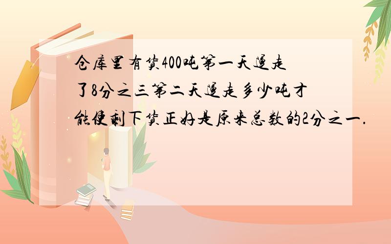 仓库里有货400吨第一天运走了8分之三第二天运走多少吨才能使剩下货正好是原来总数的2分之一.