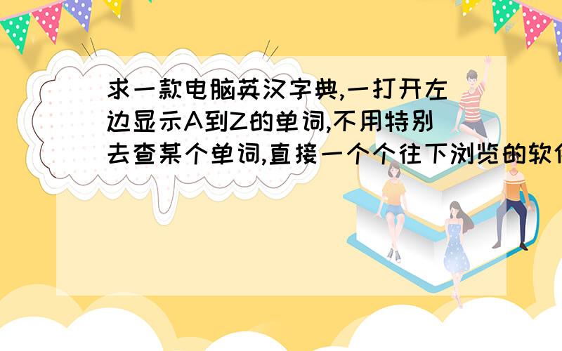 求一款电脑英汉字典,一打开左边显示A到Z的单词,不用特别去查某个单词,直接一个个往下浏览的软件