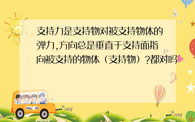 支持力是支持物对被支持物体的弹力,方向总是垂直于支持面指向被支持的物体（支持物）?都对吗