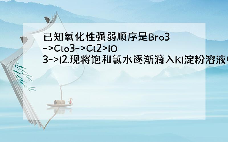 已知氧化性强弱顺序是Bro3->Clo3->Cl2>IO3->I2.现将饱和氯水逐渐滴入KI淀粉溶液中