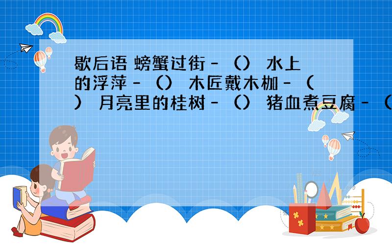 歇后语 螃蟹过街–（） 水上的浮萍–（） 木匠戴木枷–（） 月亮里的桂树–（） 猪血煮豆腐–（） 军事论文–（）