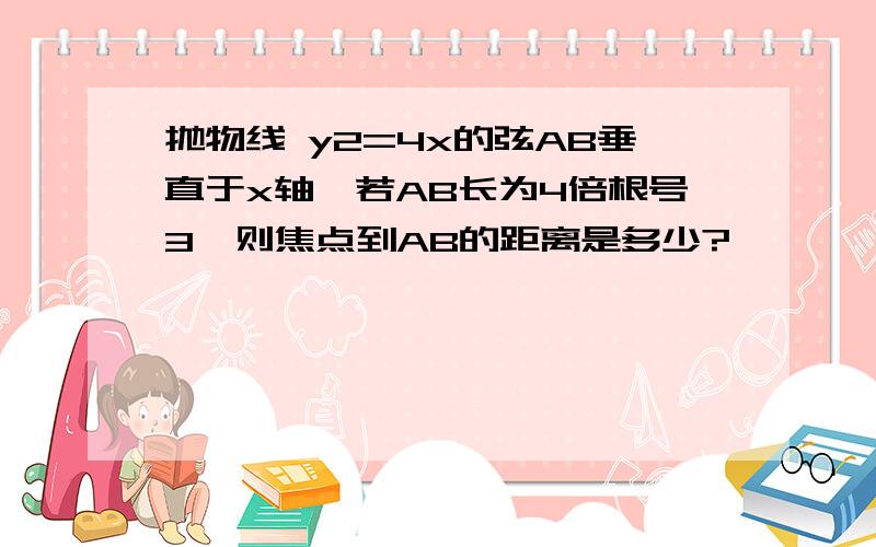 抛物线 y2=4x的弦AB垂直于x轴,若AB长为4倍根号3,则焦点到AB的距离是多少?