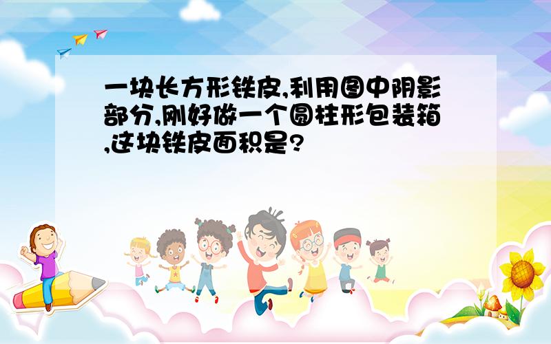 一块长方形铁皮,利用图中阴影部分,刚好做一个圆柱形包装箱,这块铁皮面积是?