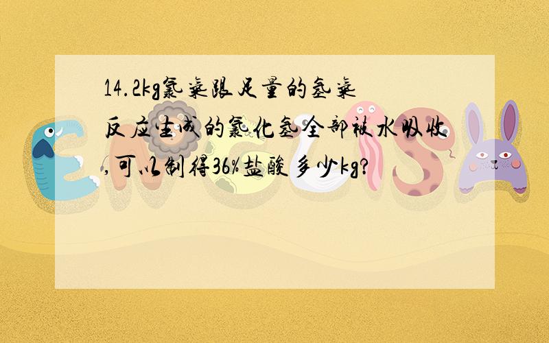 14.2kg氯气跟足量的氢气反应生成的氯化氢全部被水吸收,可以制得36%盐酸多少kg?