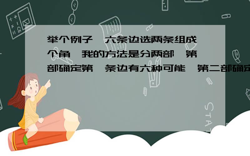 举个例子,六条边选两条组成一个角,我的方法是分两部,第一部确定第一条边有六种可能,第二部确定第二条变有五种可能性,然后相