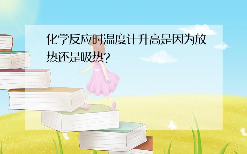 化学反应时温度计升高是因为放热还是吸热?