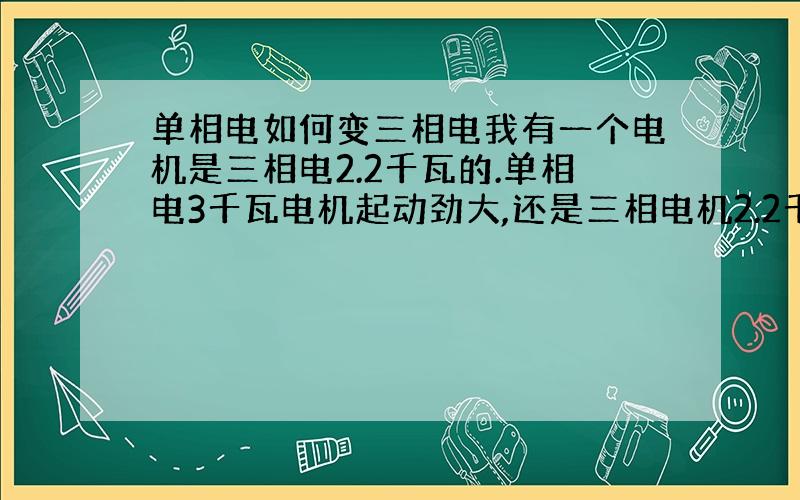 单相电如何变三相电我有一个电机是三相电2.2千瓦的.单相电3千瓦电机起动劲大,还是三相电机2.2千瓦有劲大.急.