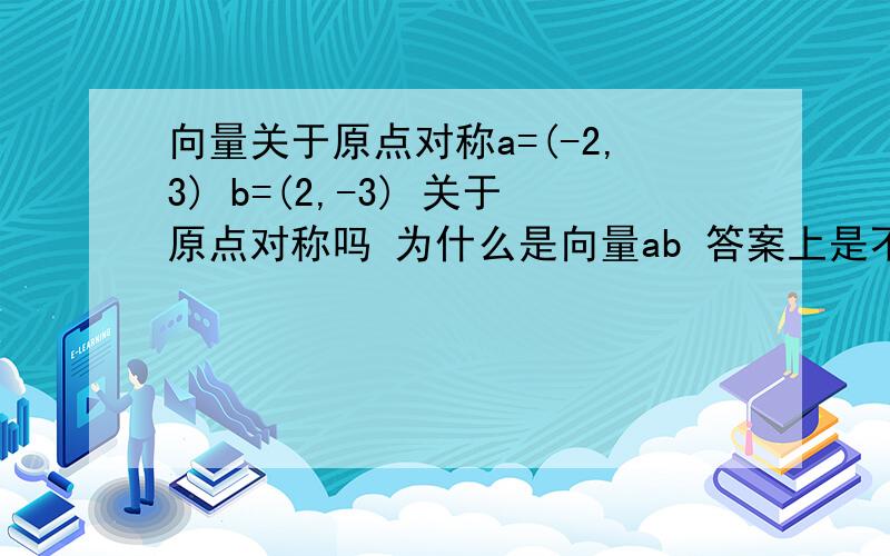 向量关于原点对称a=(-2,3) b=(2,-3) 关于原点对称吗 为什么是向量ab 答案上是不对称的！