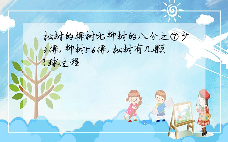 松树的棵树比柳树的八分之⑦少2棵,柳树56棵,松树有几颗?球过程