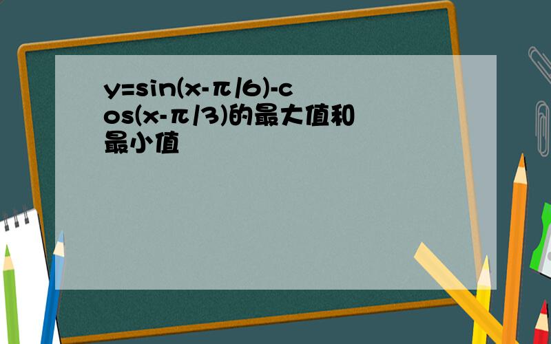 y=sin(x-π/6)-cos(x-π/3)的最大值和最小值