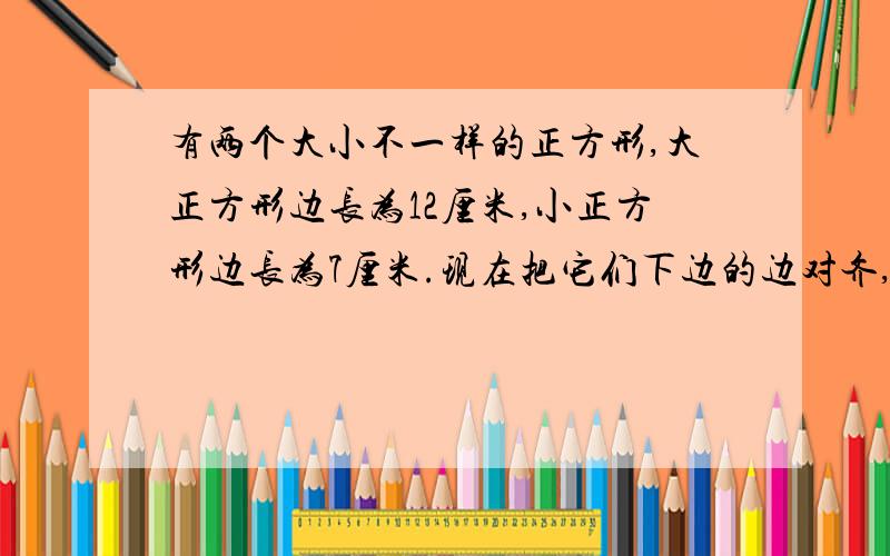 有两个大小不一样的正方形,大正方形边长为12厘米,小正方形边长为7厘米.现在把它们下边的边对齐,小正方形在左,大正方形在