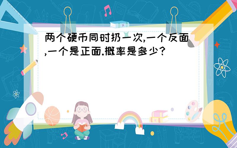 两个硬币同时扔一次,一个反面,一个是正面.概率是多少?