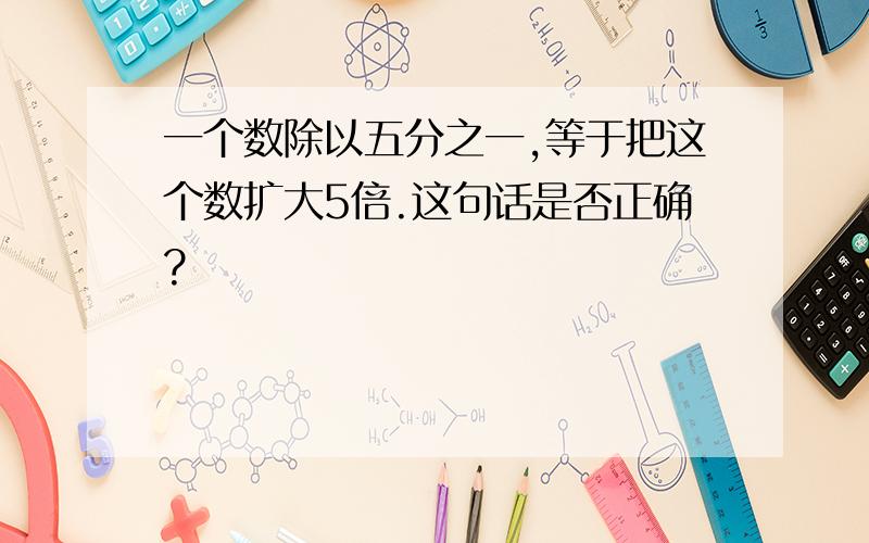 一个数除以五分之一,等于把这个数扩大5倍.这句话是否正确?