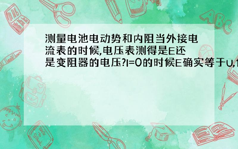 测量电池电动势和内阻当外接电流表的时候,电压表测得是E还是变阻器的电压?I=0的时候E确实等于U,但是电流为0,电压表也