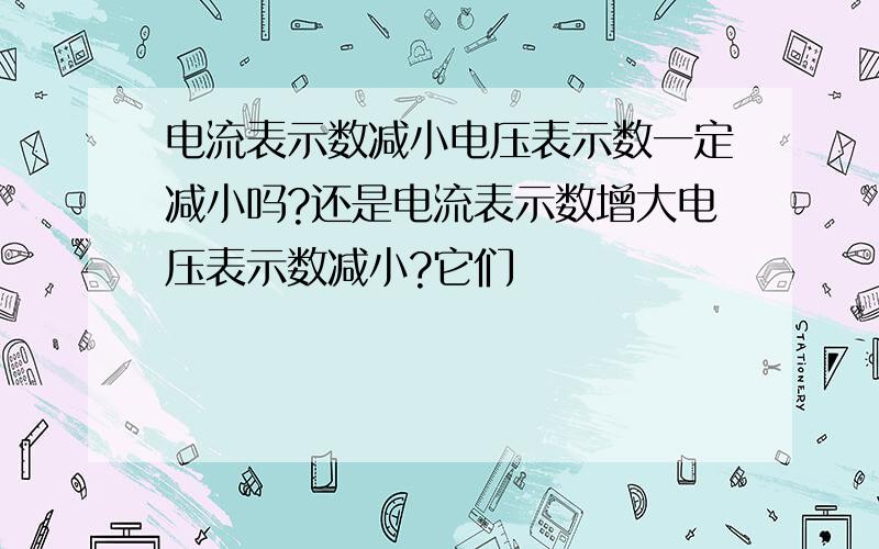 电流表示数减小电压表示数一定减小吗?还是电流表示数增大电压表示数减小?它们