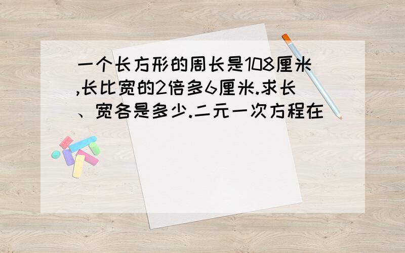 一个长方形的周长是108厘米,长比宽的2倍多6厘米.求长、宽各是多少.二元一次方程在