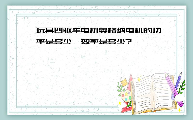 玩具四驱车电机奥格纳电机的功率是多少,效率是多少?