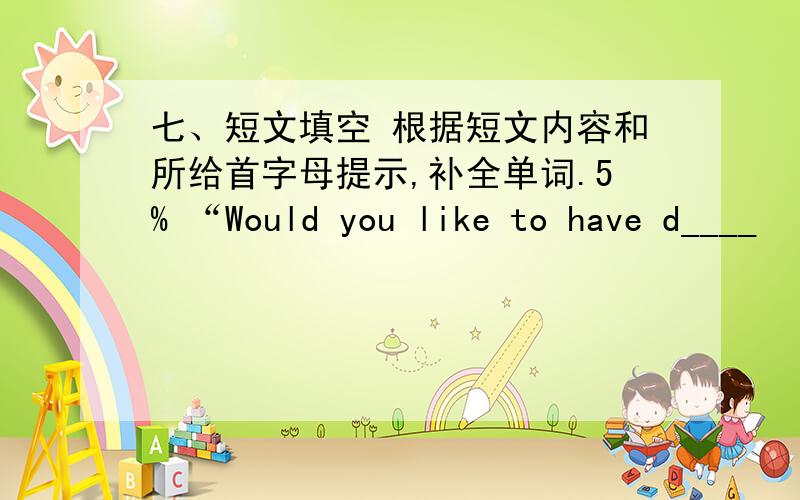 七、短文填空 根据短文内容和所给首字母提示,补全单词.5% “Would you like to have d____