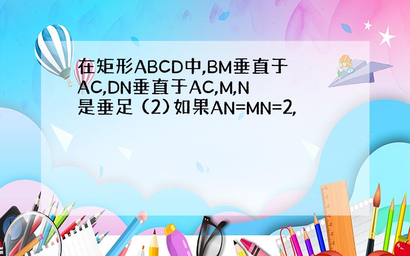 在矩形ABCD中,BM垂直于AC,DN垂直于AC,M,N是垂足 (2)如果AN=MN=2,