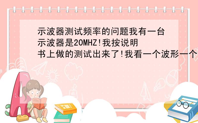 示波器测试频率的问题我有一台示波器是20MHZ!我按说明书上做的测试出来了!我看一个波形一个波形的怎么知道这个频率!