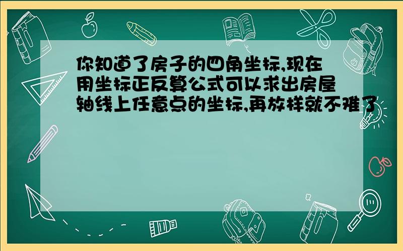 你知道了房子的四角坐标,现在用坐标正反算公式可以求出房屋轴线上任意点的坐标,再放样就不难了