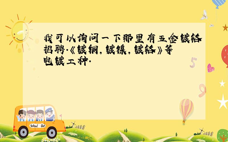 我可以询问一下那里有五金镀铬招聘.《镀铜,镀镍,镀铬》等电镀工种.