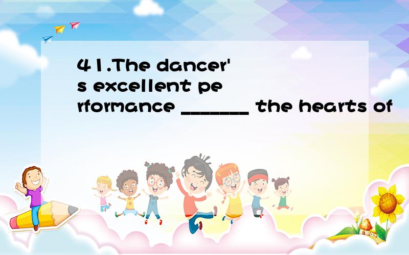 41.The dancer's excellent performance _______ the hearts of