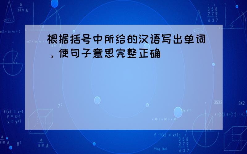 根据括号中所给的汉语写出单词，使句子意思完整正确