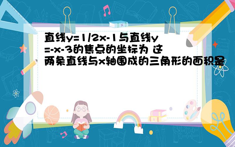 直线y=1/2x-1与直线y=-x-3的焦点的坐标为 这两条直线与x轴围成的三角形的面积是