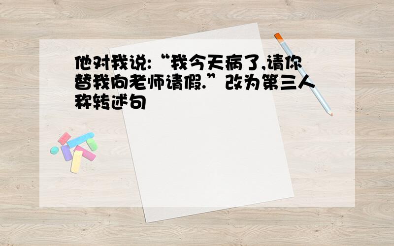 他对我说:“我今天病了,请你替我向老师请假.”改为第三人称转述句