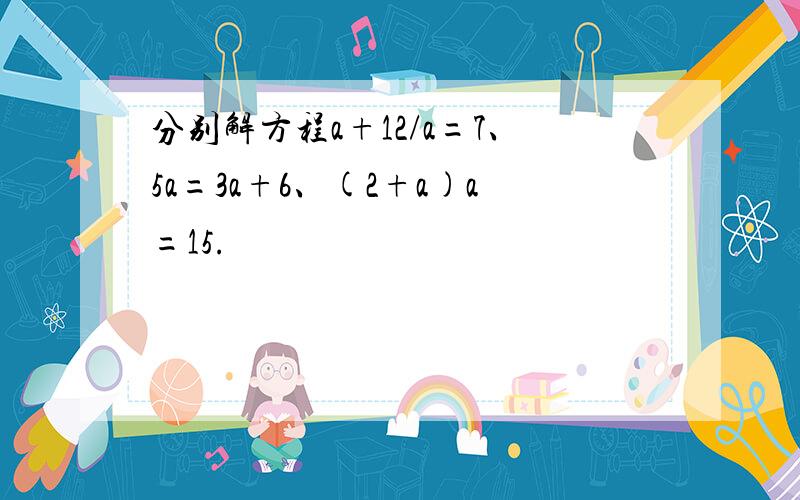 分别解方程a+12/a=7、5a=3a+6、(2+a)a=15.