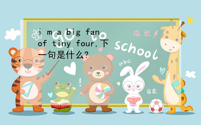 i m a big fan of tiny four,下一句是什么?