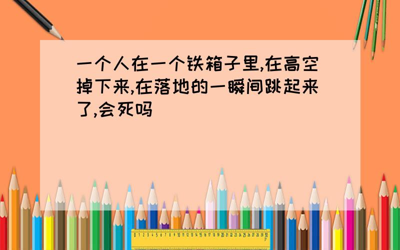 一个人在一个铁箱子里,在高空掉下来,在落地的一瞬间跳起来了,会死吗