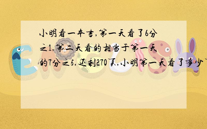 小明看一本书,第一天看了6分之1,第二天看的相当于第一天的7分之5,还剩270页,小明第一天看了多少页?