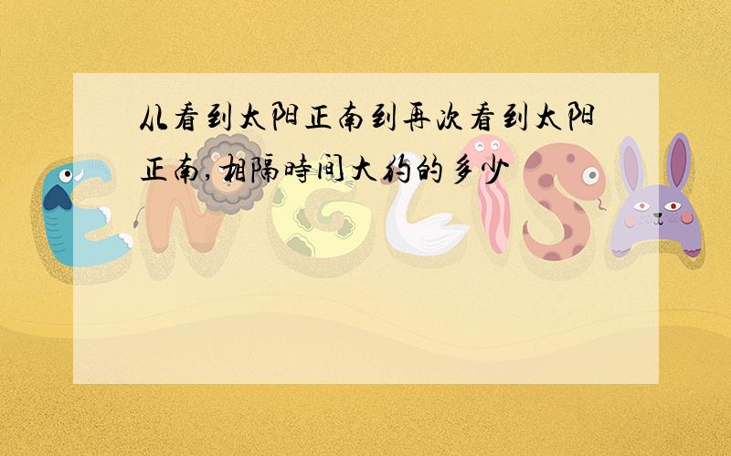 从看到太阳正南到再次看到太阳正南,相隔时间大约的多少